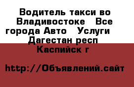 Водитель такси во Владивостоке - Все города Авто » Услуги   . Дагестан респ.,Каспийск г.